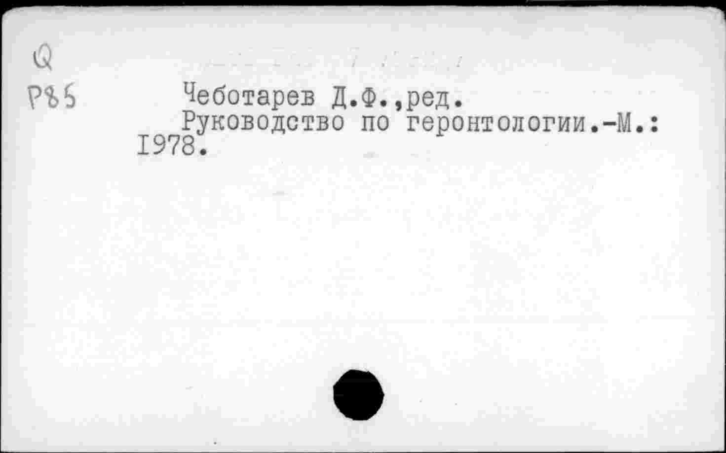 ﻿Чеботарев Д.Ф.,ред.
I^Руководство по геронтологии.-М.: